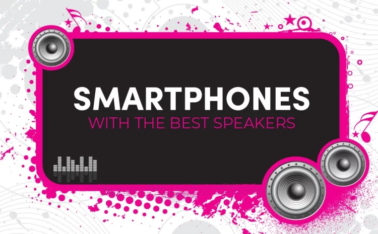 Guide For Buying Phones With The Best Speakers; Which Phones Have The Best Speakers?